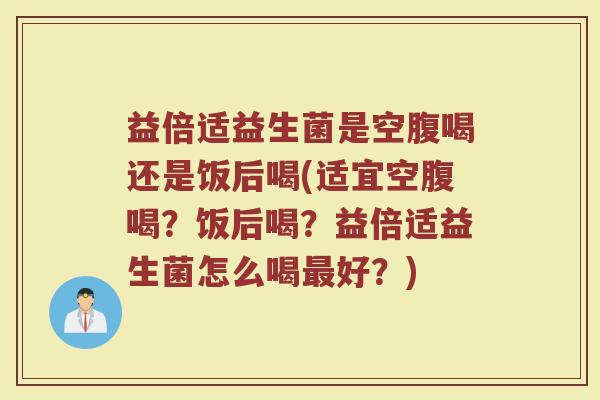益倍适益生菌是空腹喝还是饭后喝(适宜空腹喝？饭后喝？益倍适益生菌怎么喝最好？)