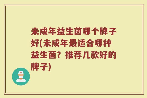 未成年益生菌哪个牌子好(未成年最适合哪种益生菌？推荐几款好的牌子)