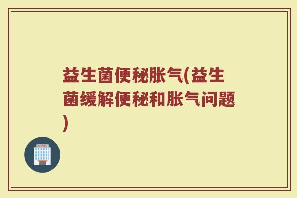 益生菌便秘胀气(益生菌缓解便秘和胀气问题)