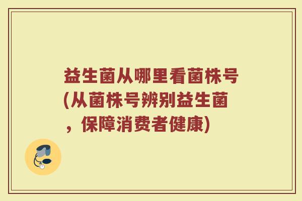 益生菌从哪里看菌株号(从菌株号辨别益生菌,保障消费者健康)