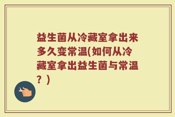 益生菌从冷藏室拿出来多久变常温(如何从冷藏室拿出益生菌与常温?)
