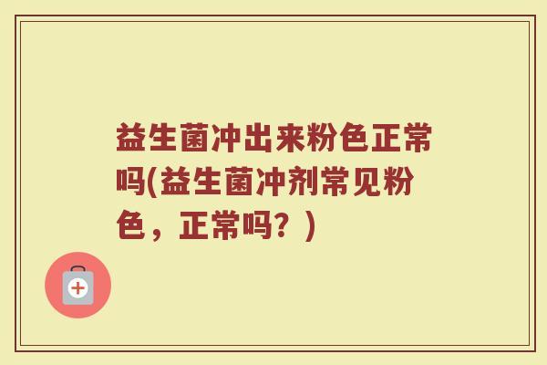 益生菌冲出来粉色正常吗(益生菌冲剂常见粉色，正常吗？)