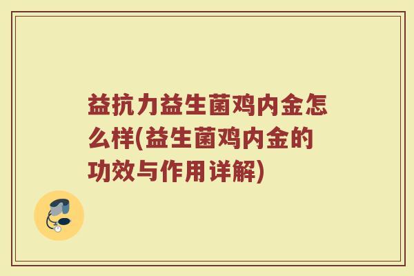 益抗力益生菌鸡内金怎么样(益生菌鸡内金的功效与作用详解)