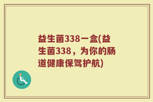益生菌338一盒(益生菌338，为你的肠道健康保驾护航)