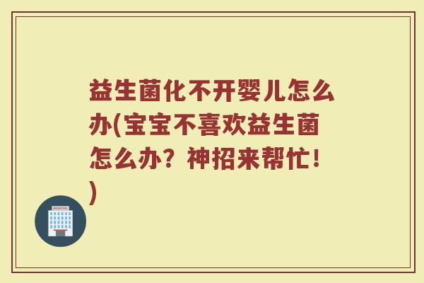 益生菌化不开婴儿怎么办(宝宝不喜欢益生菌怎么办？神招来帮忙！)