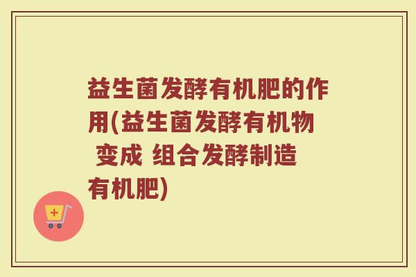 益生菌发酵有机肥的作用(益生菌发酵有机物 变成 组合发酵制造有机肥)
