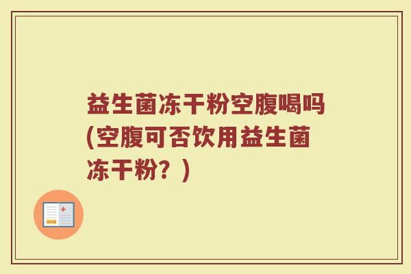 益生菌冻干粉空腹喝吗(空腹可否饮用益生菌冻干粉?)