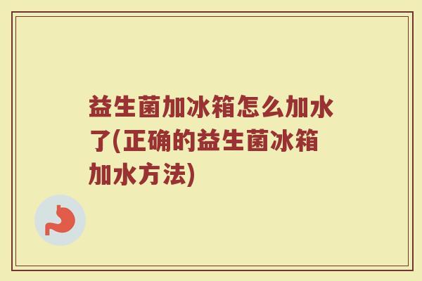 益生菌加冰箱怎么加水了(正确的益生菌冰箱加水方法)