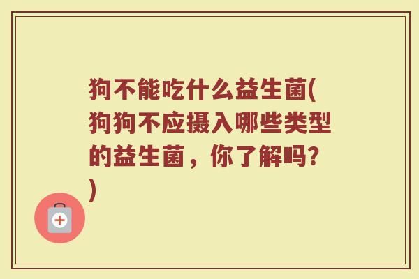 狗不能吃什么益生菌(狗狗不应摄入哪些类型的益生菌，你了解吗？)