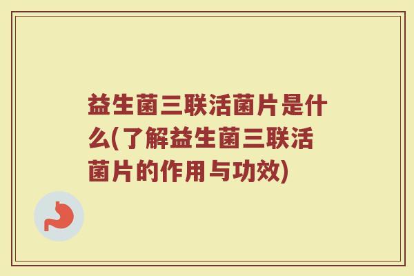 益生菌三联活菌片是什么(了解益生菌三联活菌片的作用与功效)