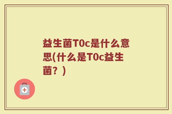 益生菌T0c是什么意思(什么是T0c益生菌？)