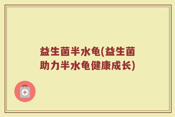 益生菌半水龟(益生菌助力半水龟健康成长)