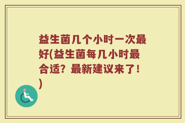 益生菌几个小时一次最好(益生菌每几小时最合适？最新建议来了！)