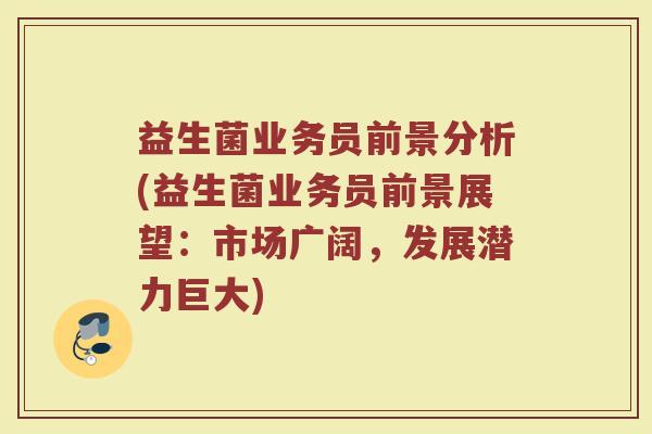 益生菌业务员前景分析(益生菌业务员前景展望：市场广阔，发展潜力巨大)
