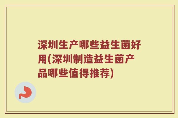深圳生产哪些益生菌好用(深圳制造益生菌产品哪些值得推荐)