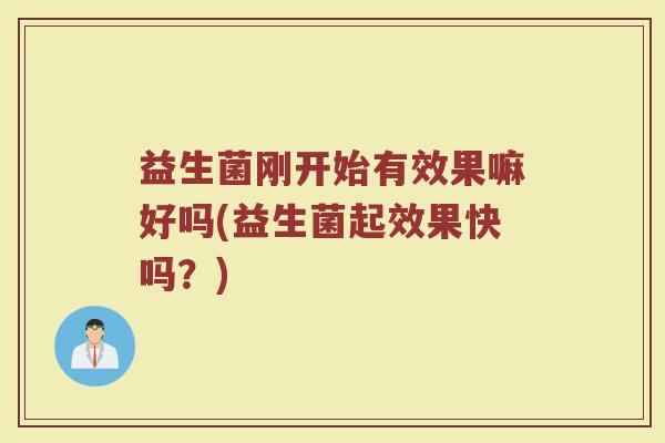 益生菌刚开始有效果嘛好吗(益生菌起效果快吗?) 益生菌刚开始有效果嘛好吗(益生菌起效果快吗?)