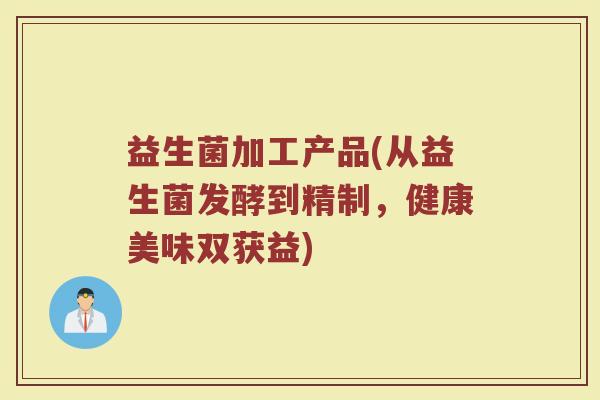 益生菌加工产品(从益生菌发酵到精制,健康美味双获益)