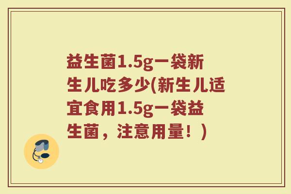 益生菌1.5g一袋新生儿吃多少(新生儿适宜食用1.5g一袋益生菌，注意用量！)