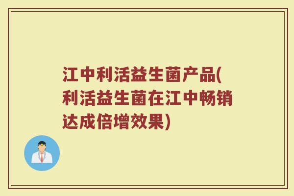 江中利活益生菌产品(利活益生菌在江中畅销达成倍增效果)