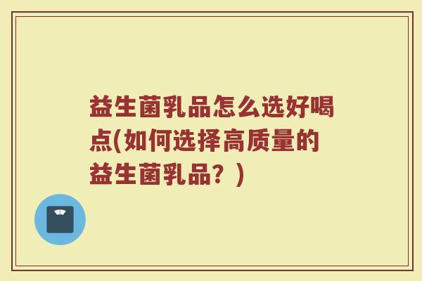 益生菌乳品怎么选好喝点(如何选择高质量的益生菌乳品？)