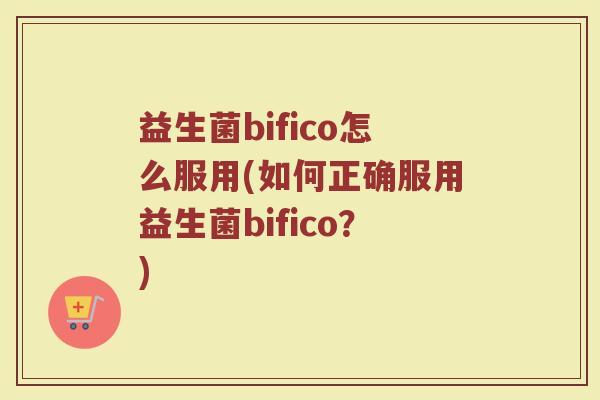 益生菌bifico怎么服用(如何正确服用益生菌bifico？)