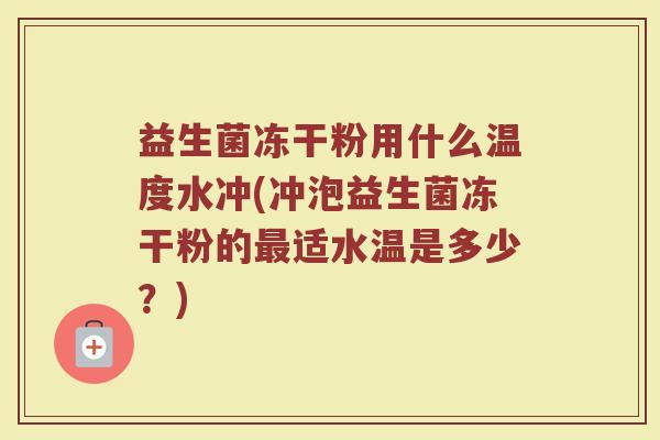 益生菌冻干粉用什么温度水冲(冲泡益生菌冻干粉的最适水温是多少？)