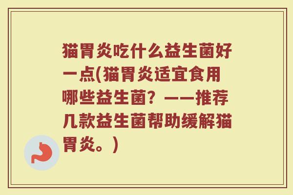猫胃炎吃什么益生菌好一点(猫胃炎适宜食用哪些益生菌？——推荐几款益生菌帮助缓解猫胃炎。)
