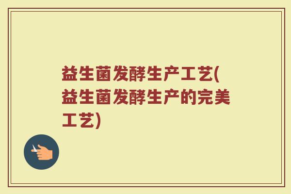 益生菌发酵生产工艺(益生菌发酵生产的完美工艺)