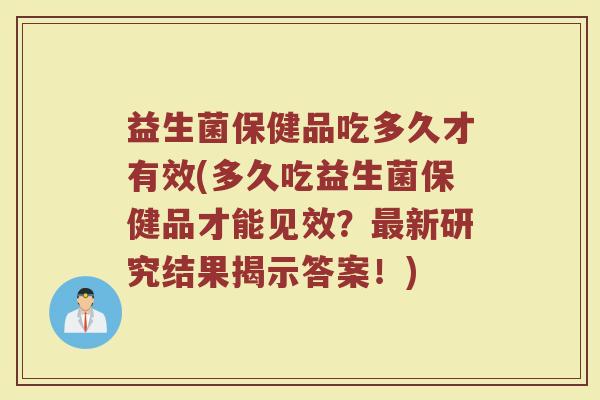 益生菌保健品吃多久才有效(多久吃益生菌保健品才能见效？最新研究结果揭示答案！)