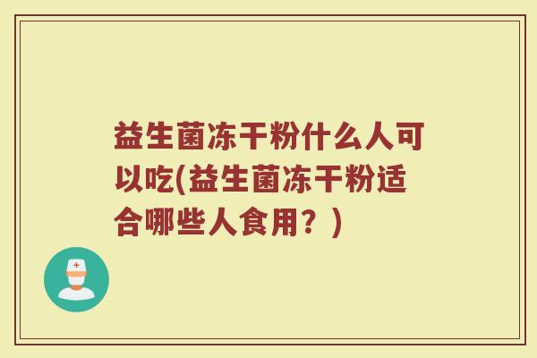 益生菌冻干粉什么人可以吃(益生菌冻干粉适合哪些人食用？)
