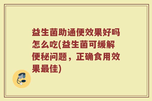 益生菌助通便效果好吗怎么吃(益生菌可缓解便秘问题，正确食用效果最佳)