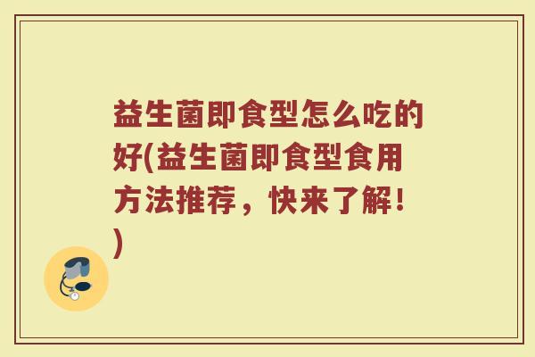 益生菌即食型怎么吃的好(益生菌即食型食用方法推荐，快来了解！)