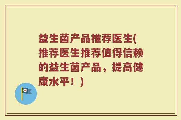 益生菌产品推荐医生(推荐医生推荐值得信赖的益生菌产品,提高健康水平!) 益生菌产品推荐医生(推荐医生推荐值得信赖的益生菌产品,提高健康水平!)