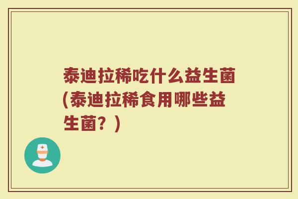 泰迪拉稀吃什么益生菌(泰迪拉稀食用哪些益生菌？)
