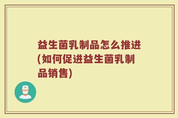 益生菌乳制品怎么推进(如何促进益生菌乳制品销售)