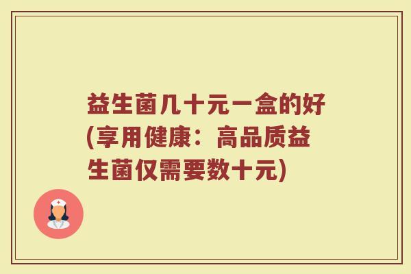 益生菌几十元一盒的好(享用健康：高品质益生菌仅需要数十元)