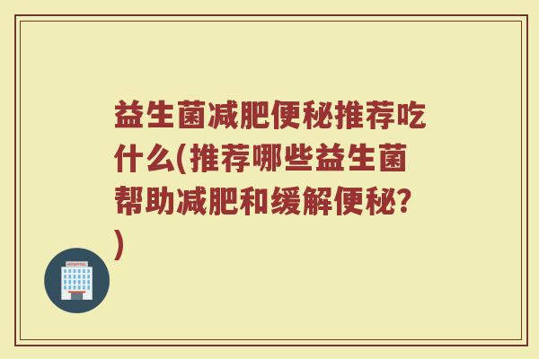 益生菌减肥便秘推荐吃什么(推荐哪些益生菌帮助减肥和缓解便秘？)
