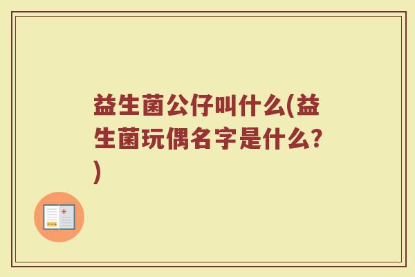 益生菌公仔叫什么(益生菌玩偶名字是什么？)
