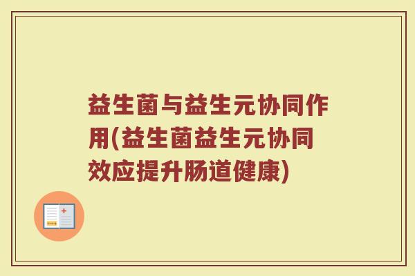 益生菌与益生元协同作用(益生菌益生元协同效应提升肠道健康)