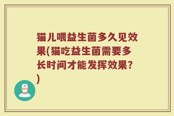 猫儿喂益生菌多久见效果(猫吃益生菌需要多长时间才能发挥效果?)