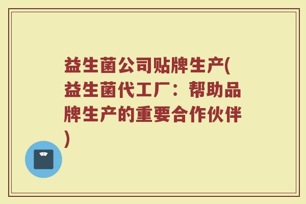 益生菌公司贴牌生产(益生菌代工厂：帮助品牌生产的重要合作伙伴)