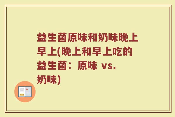 益生菌原味和奶味晚上早上(晚上和早上吃的益生菌：原味 vs.奶味)