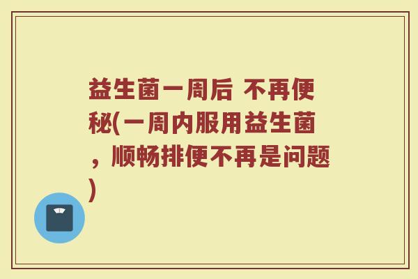 益生菌一周后 不再便秘(一周内服用益生菌，顺畅排便不再是问题)