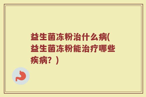 益生菌冻粉治什么病(益生菌冻粉能治疗哪些疾病？)