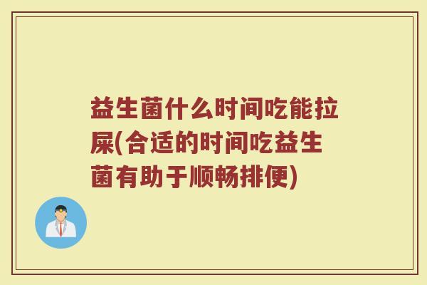 益生菌什么时间吃能拉屎(合适的时间吃益生菌有助于顺畅排便)