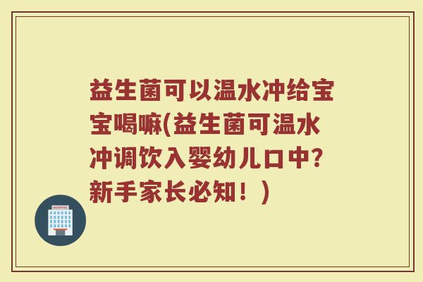 益生菌可以温水冲给宝宝喝嘛(益生菌可温水冲调饮入婴幼儿口中？新手家长必知！)