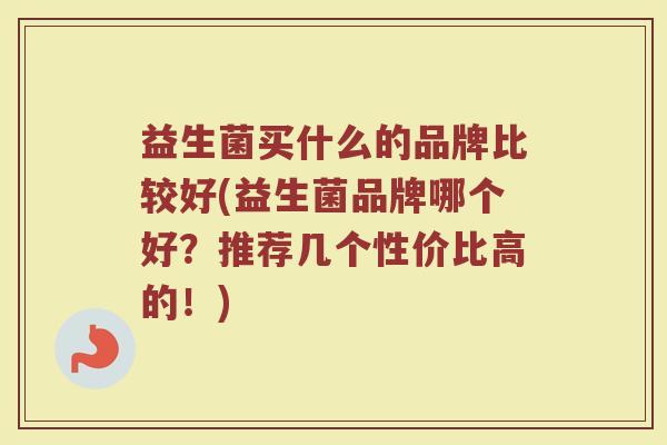 益生菌买什么的品牌比较好(益生菌品牌哪个好？推荐几个性价比高的！)