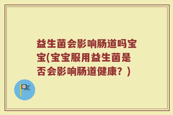 益生菌会影响肠道吗宝宝(宝宝服用益生菌是否会影响肠道健康？)