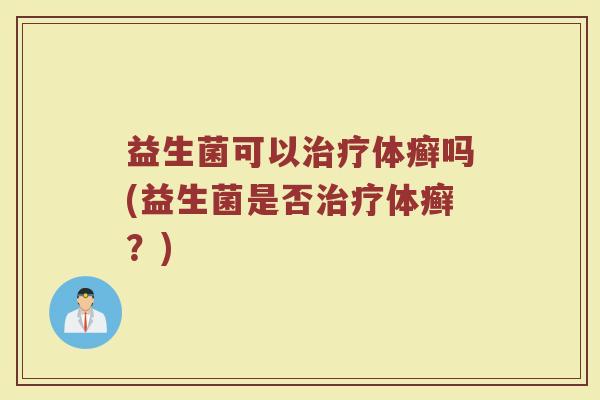 益生菌可以治疗体癣吗(益生菌是否治疗体癣？)