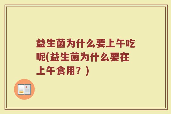 益生菌为什么要上午吃呢(益生菌为什么要在上午食用？)